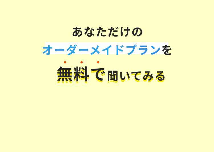 あなただけのオーダーメイドプランを無料で聞いてみる